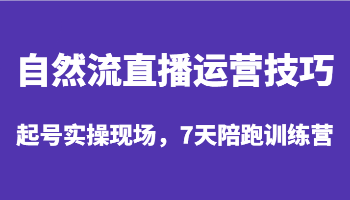 自然流直播运营技巧，起号实操现场，7天陪跑训练营-我要项目网