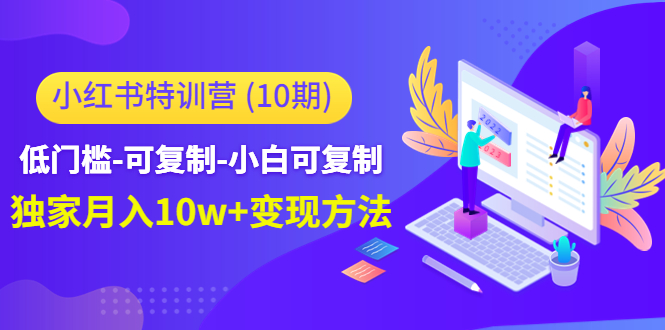 小红书特训营（第10期）低门槛-可复制-小白可复制-独家月入10w+变现方法-八一网创分享