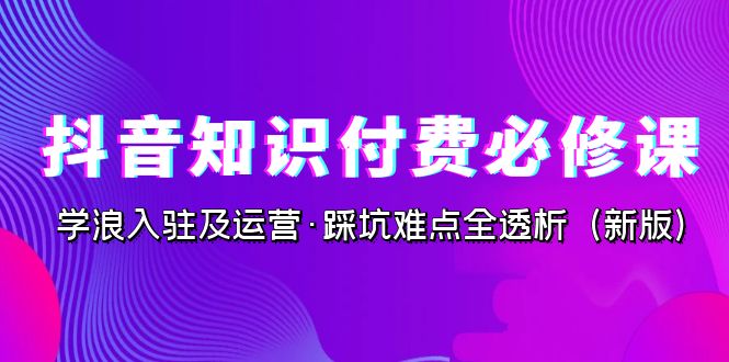 抖音·知识付费·必修课，学浪入驻及运营·踩坑难点全透析（2023新版）-有道网创