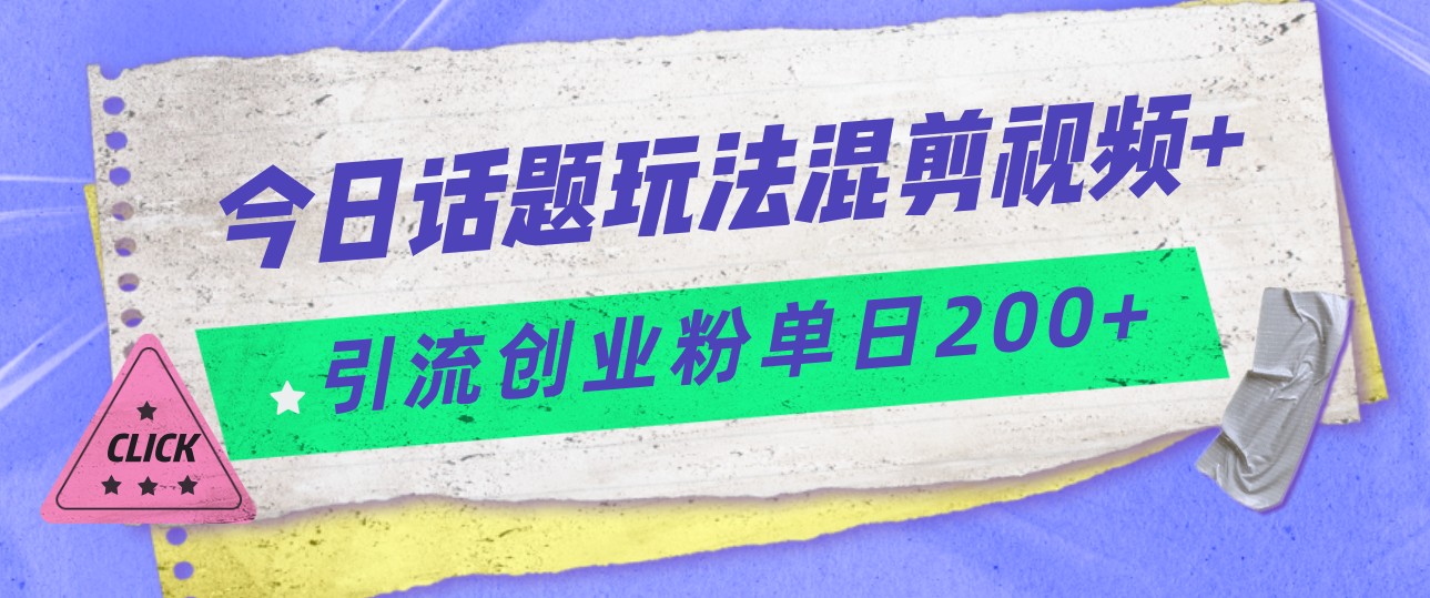 今日话题混剪玩法引流创业粉，小白可以轻松上手，单日引流200+-副创网