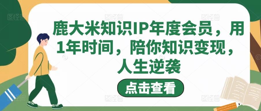 鹿大米知识IP年度会员，用1年时间，陪你知识变现，人生逆袭-枫客网创