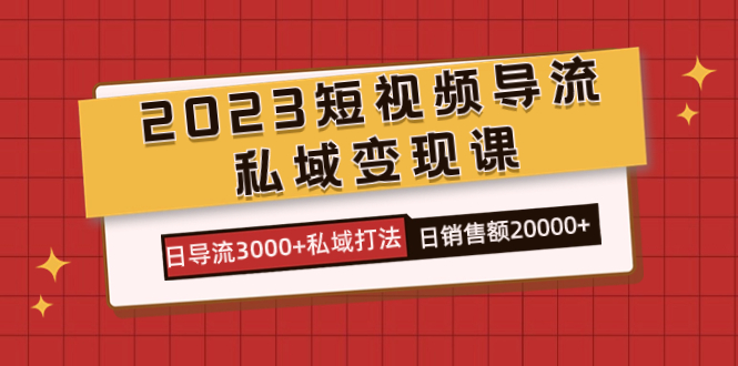 （7550期）2023短视频导流·私域变现课，日导流3000+私域打法  日销售额2w+-大海创业网