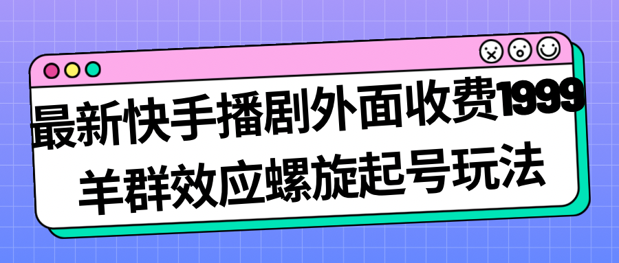 最新快手播剧外面收费1999羊群效应螺旋起号玩法配合流量日入几百完全没问题-大海创业网