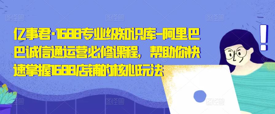 亿事君·1688专业级知识库-阿里巴巴诚信通运营必修课程，帮助你快速掌握1688店铺的核心玩法-副创网