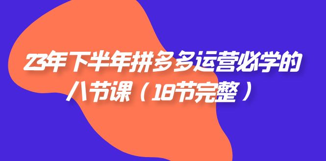 （7574期）23年下半年拼多多·运营必学的八节课（18节完整）清迈曼芭椰创赚-副业项目创业网清迈曼芭椰