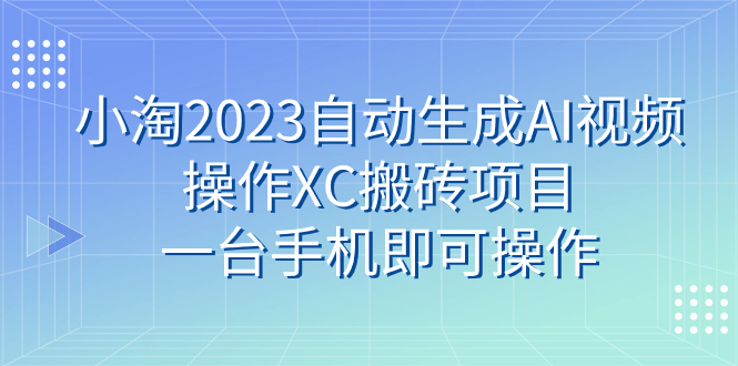 （7580期）小淘2023自动生成AI视频操作XC搬砖项目，一台手机即可操作-创享网