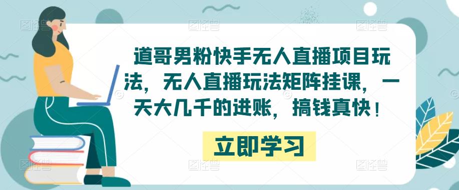 道哥男粉快手无人直播项目玩法，无人直播玩法矩阵挂课，一天大几千的进账，搞钱真快！-创享网