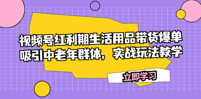 （7584期）视频号红利期生活用品带货爆单，吸引中老年群体，实战玩法教学-网创云