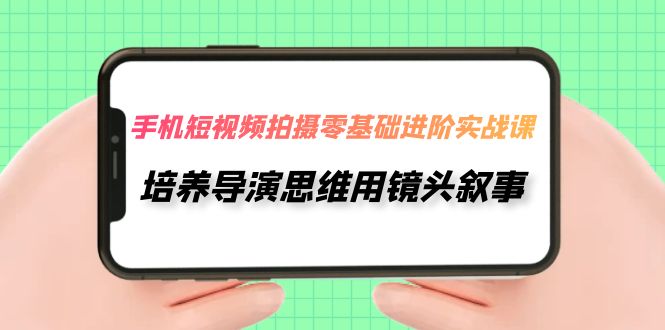 （7601期）手机短视频拍摄-零基础进阶实操课，培养导演思维用镜头叙事（30节课）-枫客网创