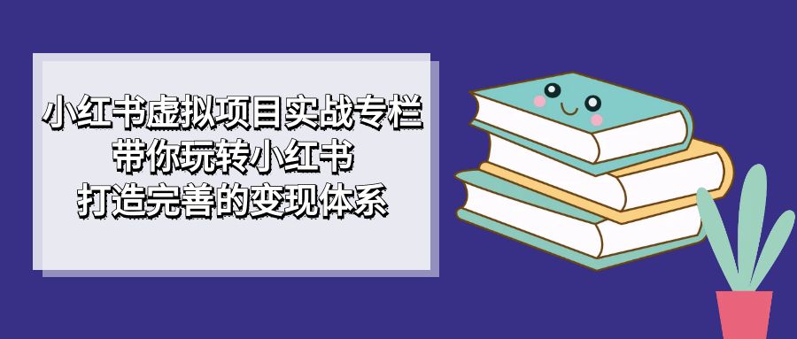 小红书虚拟项目实战专栏，带你玩转小红书，打造完善的变现体系-创享网