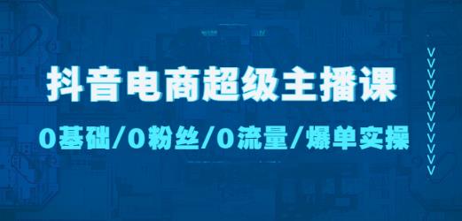 抖音电商超级主播课：0基础、0粉丝、0流量、爆单实操！-有道网创