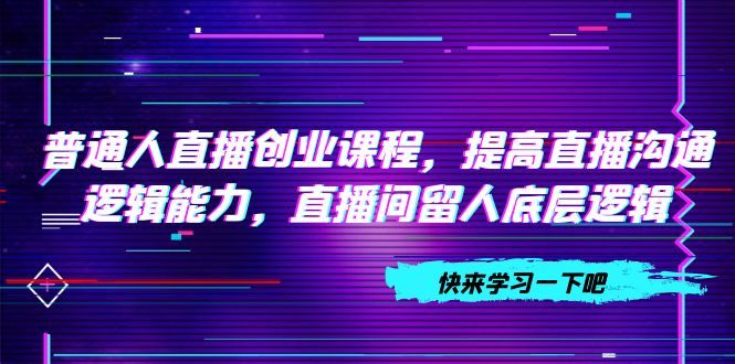 （7616期）普通人直播创业课程，提高直播沟通逻辑能力，直播间留人底层逻辑（10节）-网创云