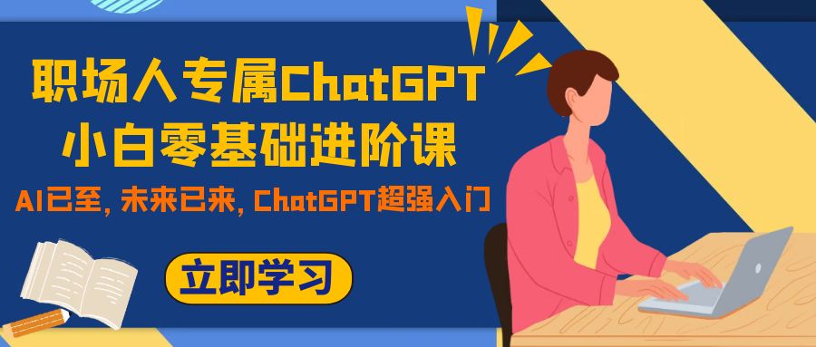 （7631期）职场人专属ChatGPT小白零基础进阶课，AI已至，未来已来，ChatGPT超强入门-大海创业网