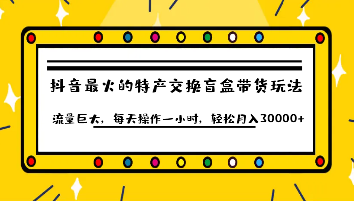 抖音目前最火的特产交换盲盒带货玩法流量巨大，每天操作一小时，轻松月入30000+清迈曼芭椰创赚-副业项目创业网清迈曼芭椰