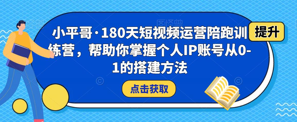 小平哥·180天短视频运营陪跑训练营，帮助你掌握个人IP账号从0-1的搭建方法-副创网