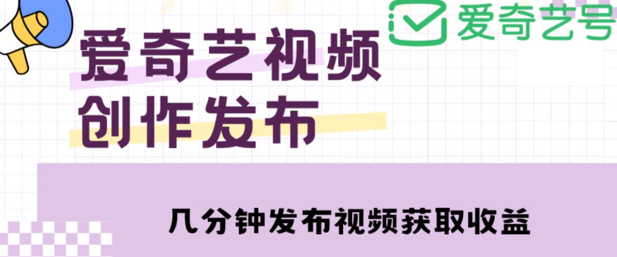 爱奇艺号视频发布，每天只需花几分钟即可发布视频，简单操作收入过万【教程+涨粉攻略】-星云网创