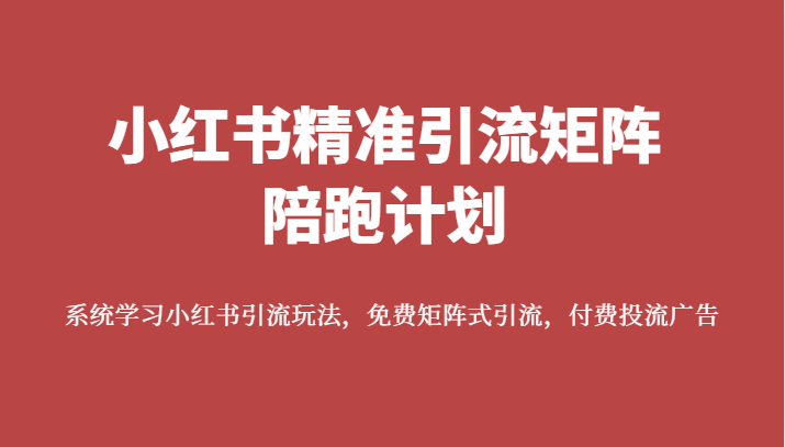 小红书精准引流矩阵陪跑计划，系统学习小红书引流玩法，免费矩阵式引流，付费投流广告-八一网创分享