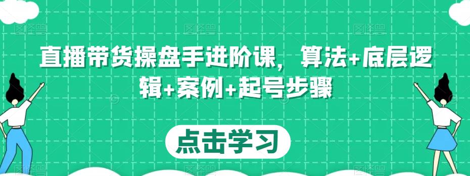 直播带货操盘手进阶课，算法+底层逻辑+案例+起号步骤-随风网创