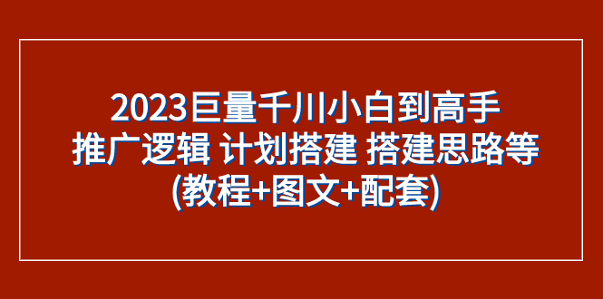 （7662期）2023巨量千川小白到高手：推广逻辑 计划搭建 搭建思路等(教程+图文+配套)-亿云网创