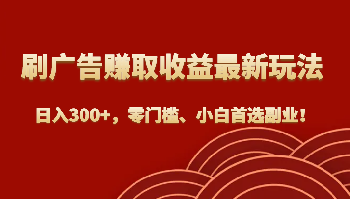 刷广告赚取收益最新玩法，日入300+，零门槛、小白首选副业！-大海创业网