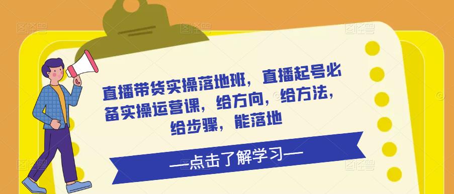 直播带货实操落地班，直播起号必备实操运营课，给方向，给方法，给步骤，能落地-随风网创