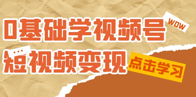 0基础学-视频号短视频变现：适合新人学习的短视频变现课（10节课）-优优云网创