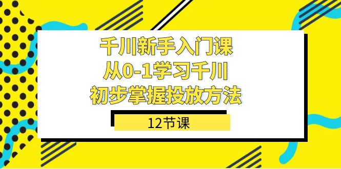 千川-新手入门课，从0-1学习千川，初步掌握投放方法（12节课）-创享网