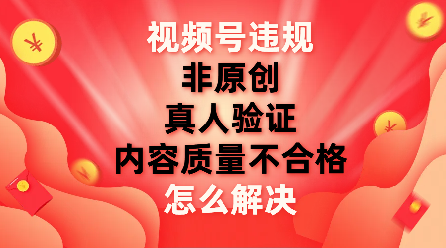 （7692期）视频号【非原创，内容质量不合格，真人验证】违规怎么解决-大海创业网