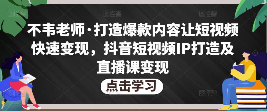 不韦老师·打造爆款内容让短视频快速变现，抖音短视频IP打造及直播课变现-星云网创