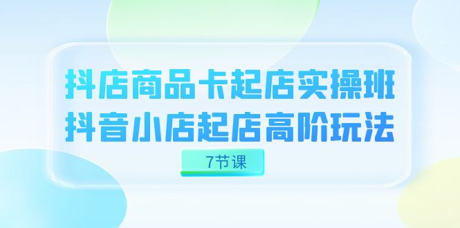 抖店-商品卡起店实战班，抖音小店起店高阶玩法（7节课）-大海创业网