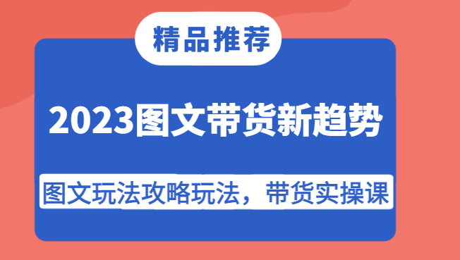 2023图文带货新趋势，图文玩法攻略玩法，带货实操课！-枫客网创