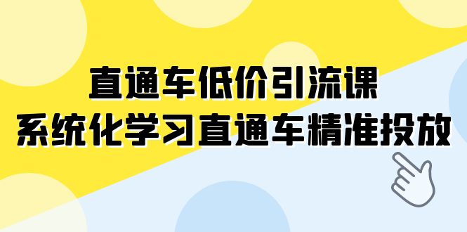 （7698期）直通车-低价引流课，系统化学习直通车精准投放（14节课）-创享网