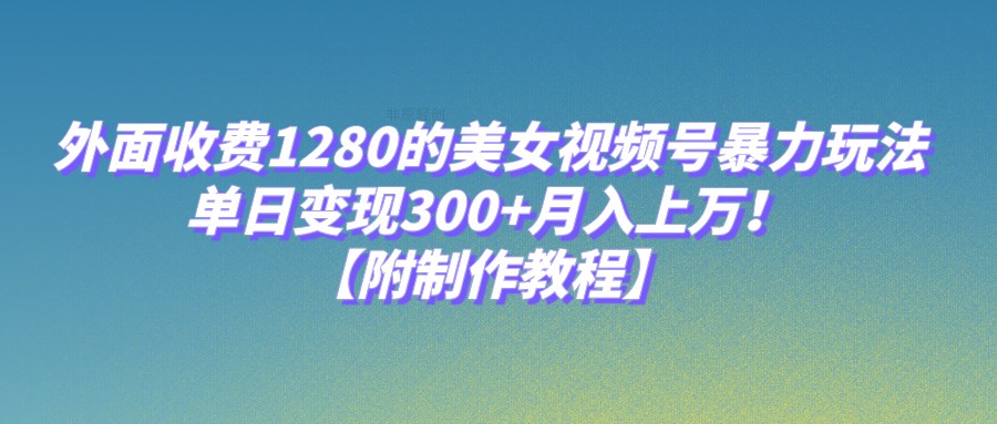 外面收费1280的美女视频号暴力玩法，单日变现300+，月入上万！【附制作教程】-枫客网创