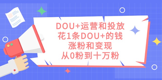 DOU+运营和投放，花1条DOU+的钱，涨粉和变现，从0粉到十万粉-有道网创