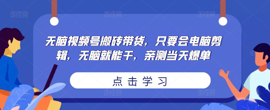 无脑视频号搬砖带货，只要会电脑剪辑，无脑就能干，亲测当天爆单-八一网创分享