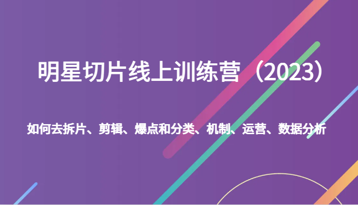 明星切片线上训练营（2023）如何去拆片、剪辑、爆点和分类、机制、运营、数据分析-创客军团