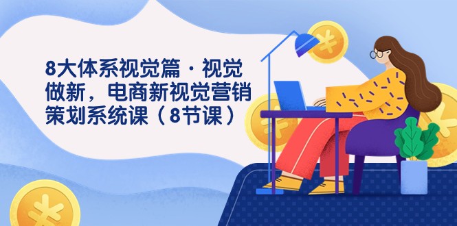 8大体系视觉篇·视觉做新，电商新视觉营销策划系统课（8节课）-我要项目网