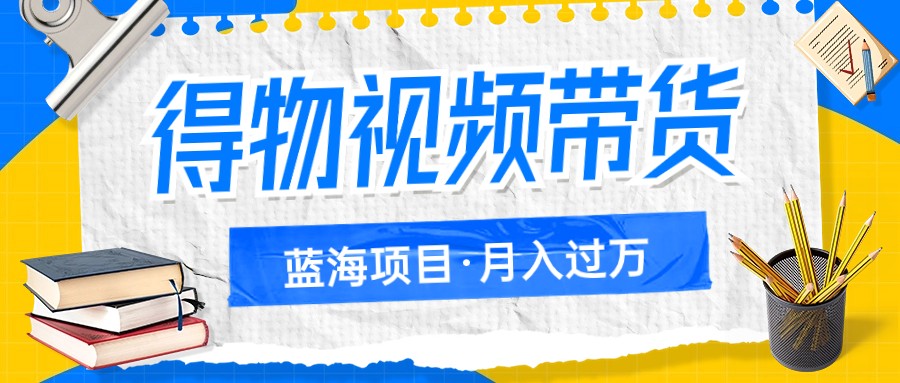 得物视频带货蓝海项目，单账号一个月三四千块钱，矩阵轻松月入过万-枫客网创