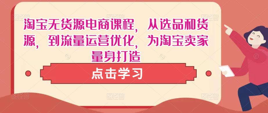 淘宝无货源电商课程，从选品和货源，到流量运营优化，为淘宝卖家量身打造-有道网创