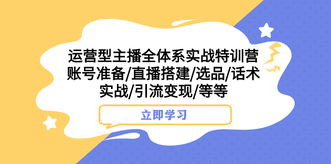 （7740期）运营型主播全体系实战特训营 账号准备/直播搭建/选品/话术实战/引流变现/等 - 当动网创