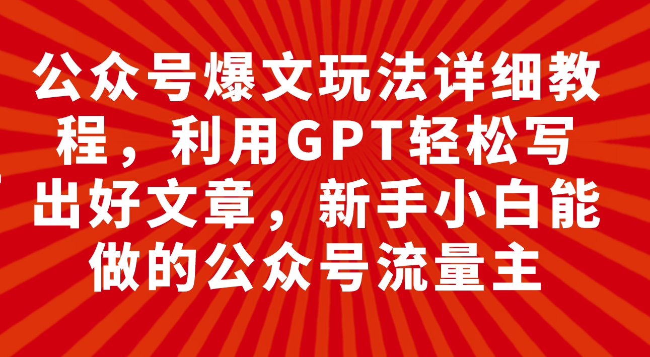 （7746期）公众号爆文玩法详细教程，利用GPT轻松写出好文章，新手小白能做的公众号…-大海创业网