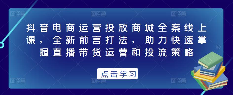 抖音电商运营投放商城全案线上课，全新前言打法，助力快速掌握直播带货运营和投流策略清迈曼芭椰创赚-副业项目创业网清迈曼芭椰