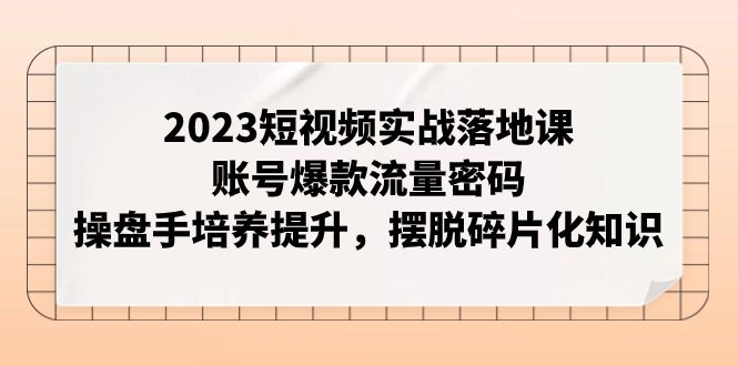 （7757期）2023短视频实战落地课，账号爆款流量密码，操盘手培养提升，摆脱碎片化知识-副创网