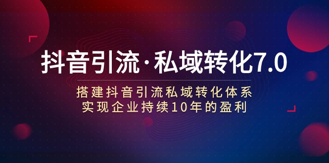 抖音引流·私域转化7.0：搭建抖音引流·私域转化体系 实现企业持续10年盈利-北少网创