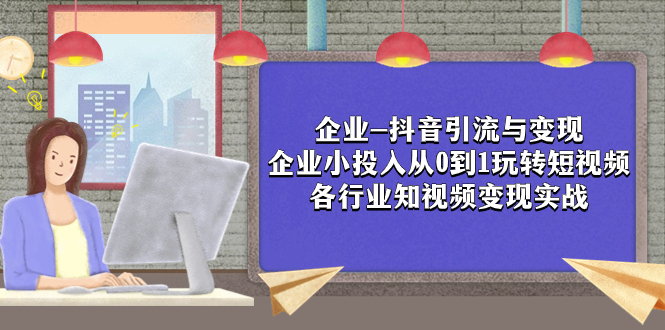 （7761期）企业-抖音引流与变现：企业小投入从0到1玩转短视频  各行业知视频变现实战清迈曼芭椰创赚-副业项目创业网清迈曼芭椰