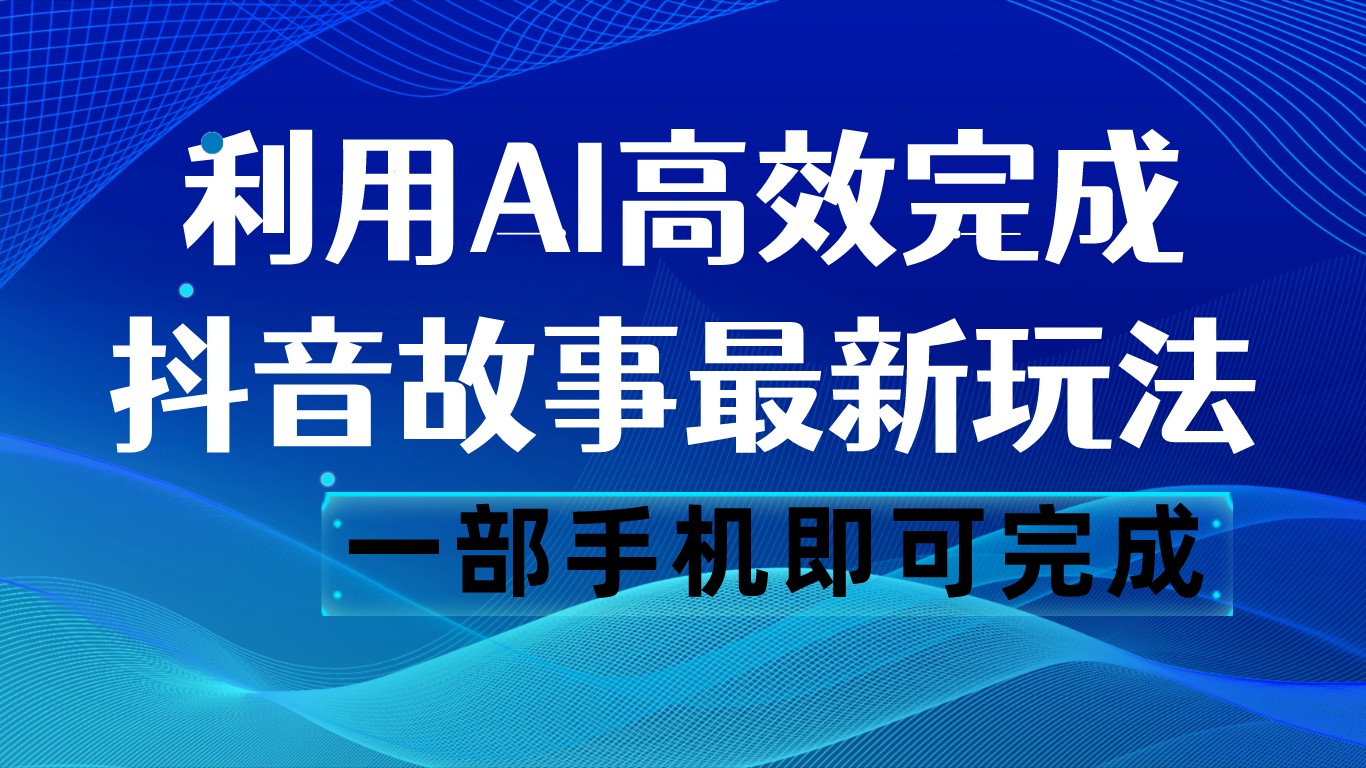 抖音故事最新玩法，通过AI一键生成文案和视频，日收入500 一部手机即可完成-我要项目网