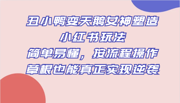 丑小鸭变天鹅女神塑造小红书玩法，简单易懂，按流程操作，草根也能真正实现逆袭-副创网