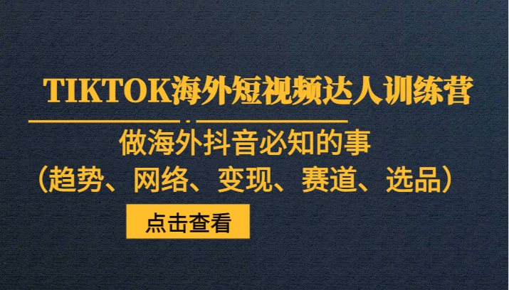 TIKTOK海外短视频达人训练营，做海外抖音必知的事（趋势、网络、变现、赛道、选品）-八一网创分享