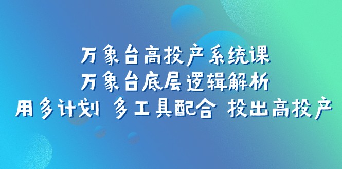 万象台高投产系统课：万象台底层逻辑解析 用多计划 多工具配合 投出高投产-创享网