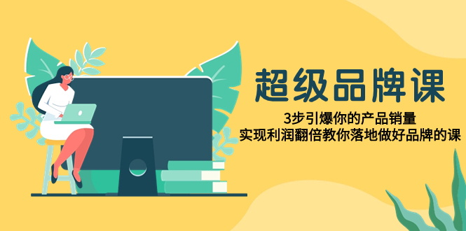 （7778期）超级/品牌课，3步引爆你的产品销量，实现利润翻倍教你落地做好品牌的课-优优云网创